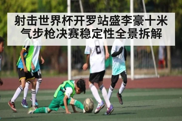 射击世界杯开罗站盛李豪十米气步枪决赛稳定性全景拆解