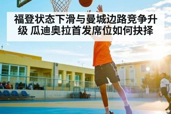 福登状态下滑与曼城边路竞争升级 瓜迪奥拉首发席位如何抉择