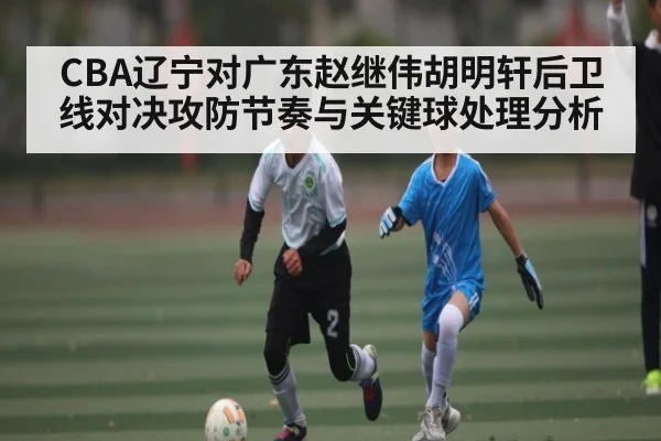 CBA辽宁对广东赵继伟胡明轩后卫线对决攻防节奏与关键球处理分析