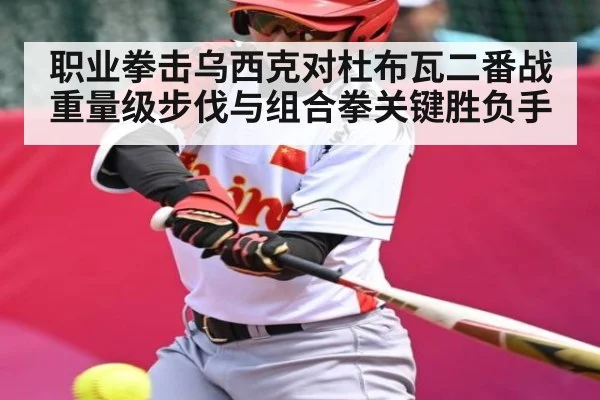 职业拳击乌西克对杜布瓦二番战重量级步伐与组合拳关键胜负手